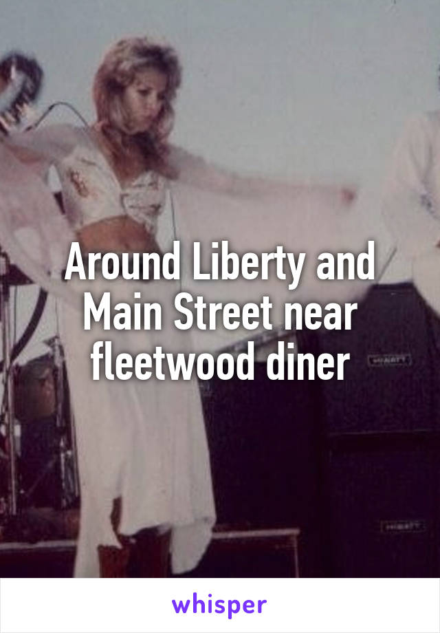 Around Liberty and Main Street near fleetwood diner