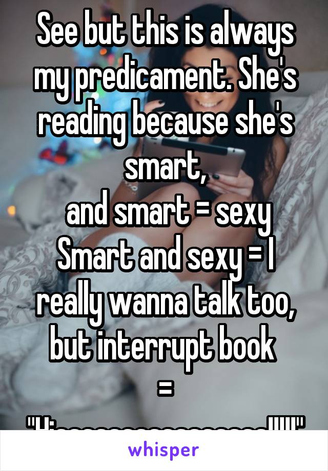 See but this is always my predicament. She's reading because she's smart,
 and smart = sexy
Smart and sexy = I really wanna talk too, but interrupt book 
=
"Hissssssssssssssss!!!!!"