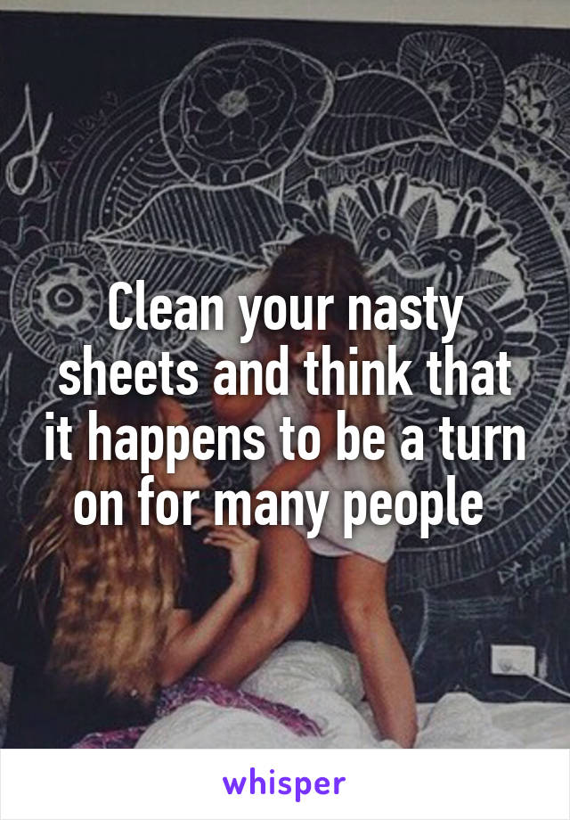 Clean your nasty sheets and think that it happens to be a turn on for many people 