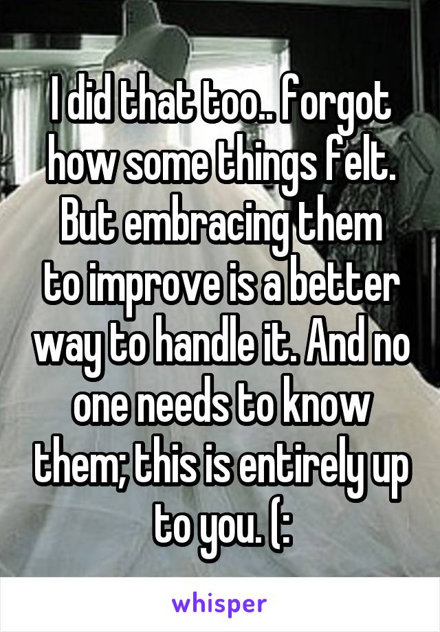 I did that too.. forgot how some things felt.
But embracing them to improve is a better way to handle it. And no one needs to know them; this is entirely up to you. (: