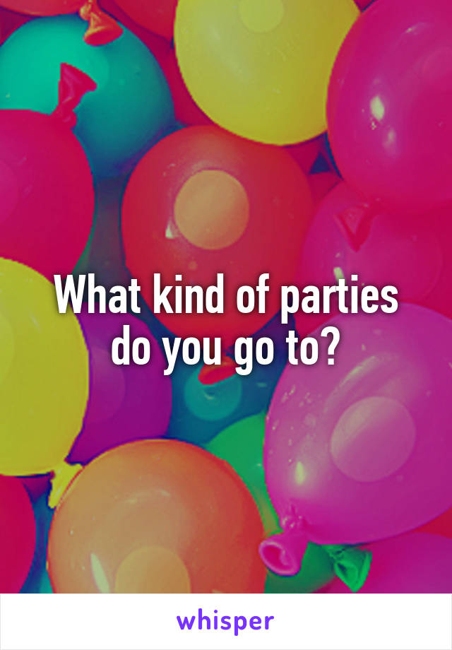 What kind of parties do you go to?