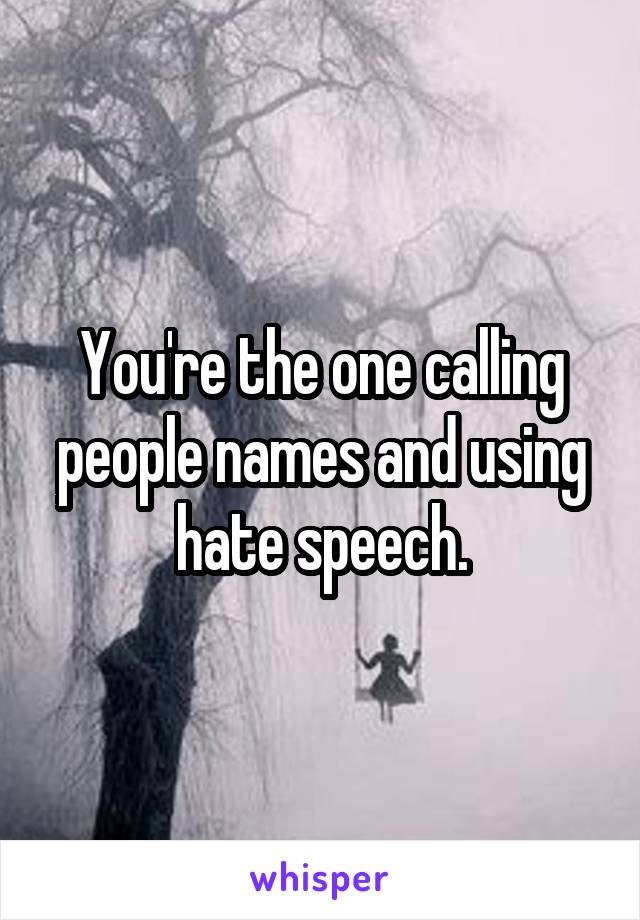 You're the one calling people names and using hate speech.