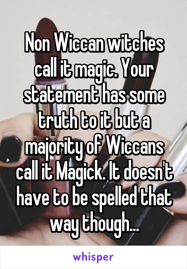 Non Wiccan witches call it magic. Your statement has some truth to it but a majority of Wiccans call it Magick. It doesn't have to be spelled that way though...