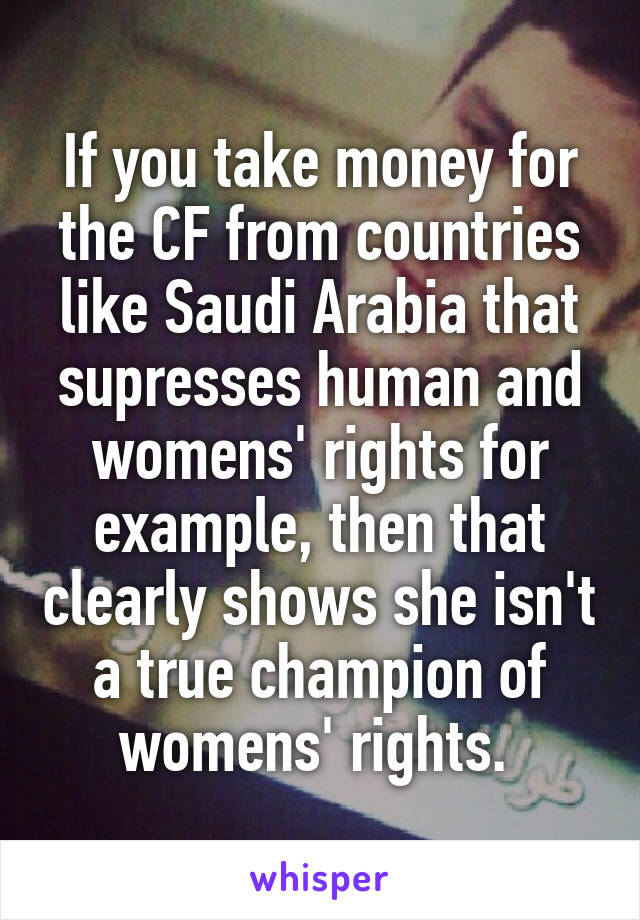 If you take money for the CF from countries like Saudi Arabia that supresses human and womens' rights for example, then that clearly shows she isn't a true champion of womens' rights. 