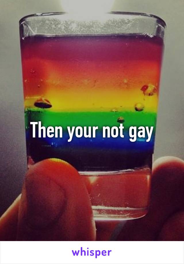 Then your not gay