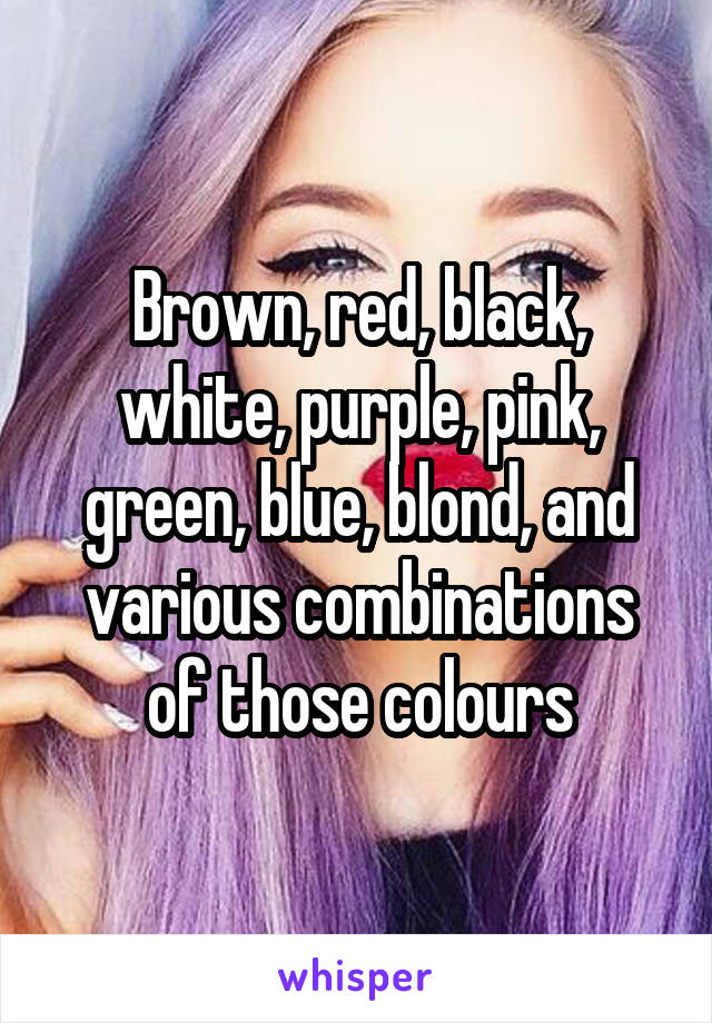 Brown, red, black, white, purple, pink, green, blue, blond, and various combinations of those colours