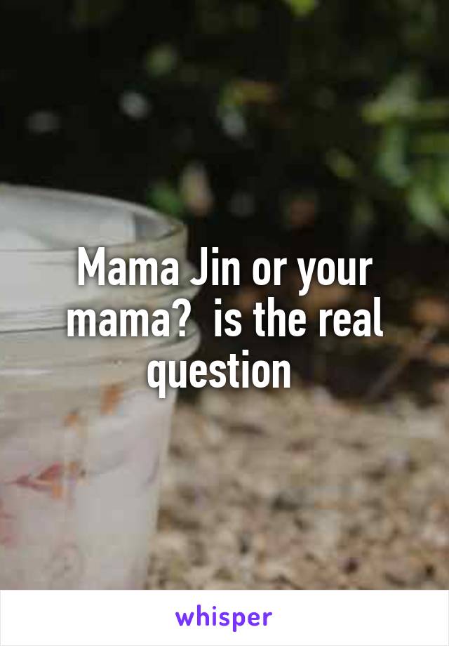 Mama Jin or your mama?  is the real question 