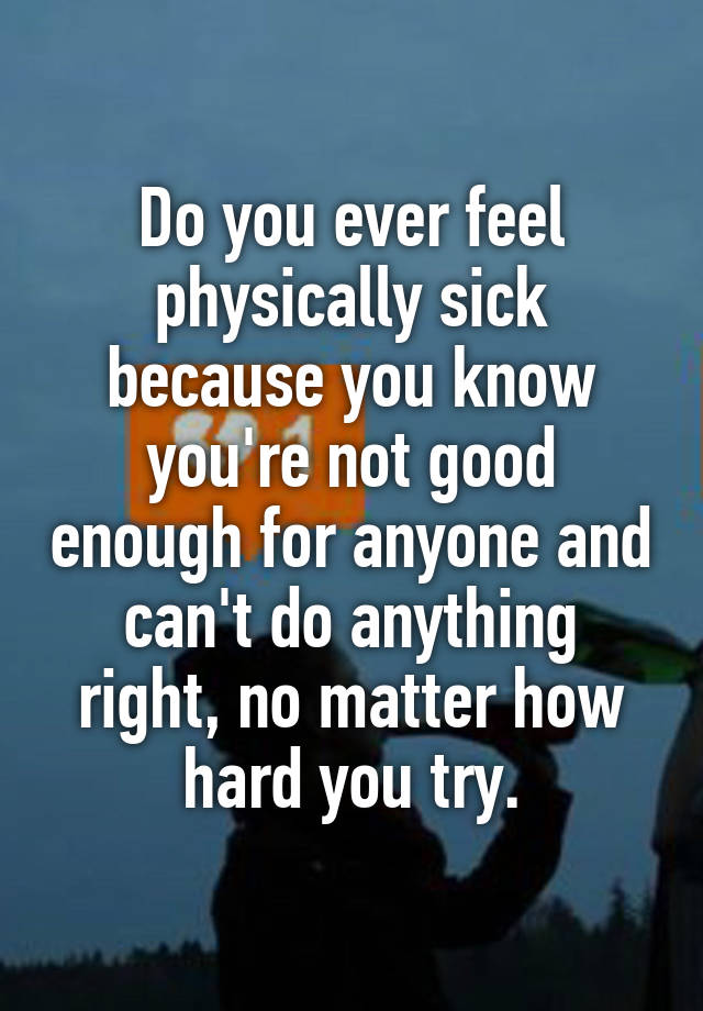 do-you-ever-feel-physically-sick-because-you-know-you-re-not-good