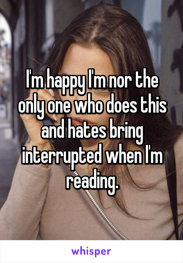 I'm happy I'm nor the only one who does this and hates bring interrupted when I'm reading.