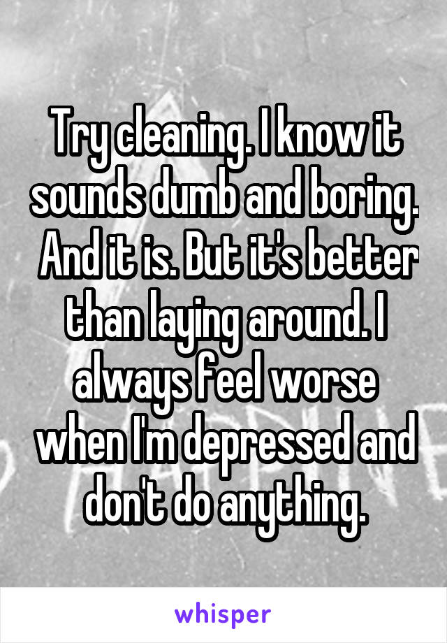 Try cleaning. I know it sounds dumb and boring.  And it is. But it's better than laying around. I always feel worse when I'm depressed and don't do anything.