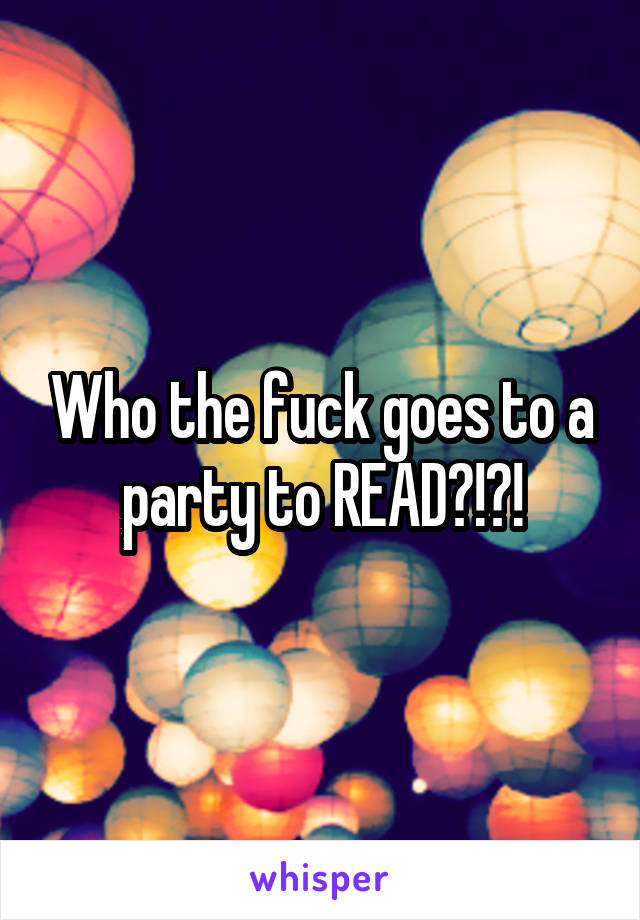 Who the fuck goes to a party to READ?!?!