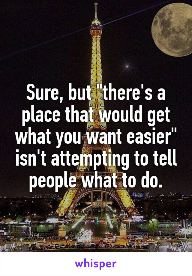 Sure, but "there's a place that would get what you want easier" isn't attempting to tell people what to do.