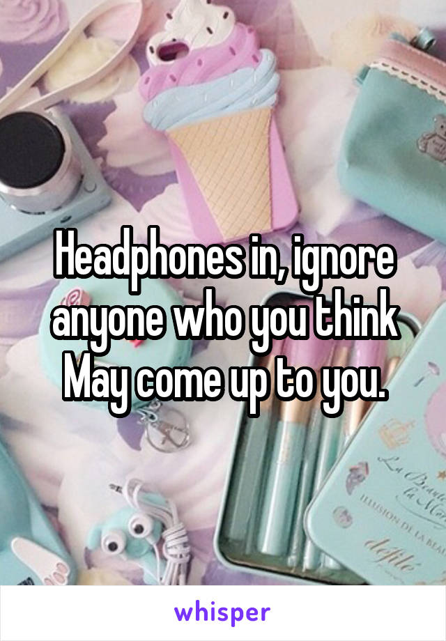 Headphones in, ignore anyone who you think May come up to you.