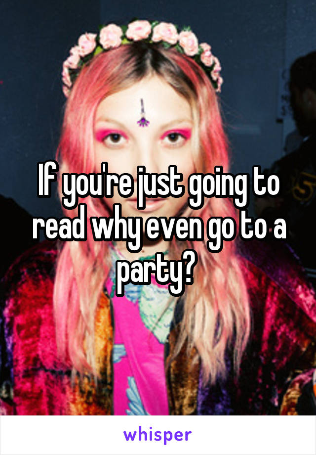 If you're just going to read why even go to a party? 