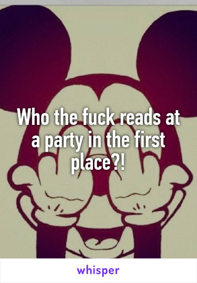 Who the fuck reads at a party in the first place?!