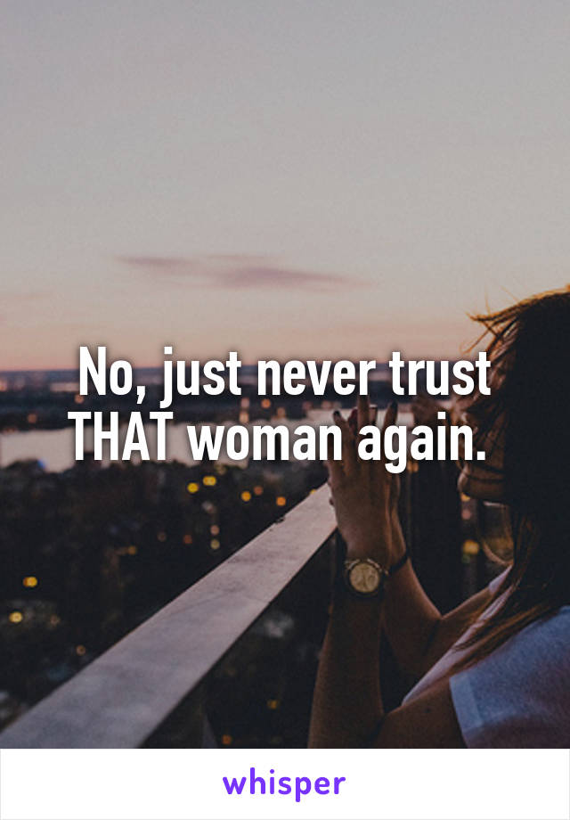 No, just never trust THAT woman again. 