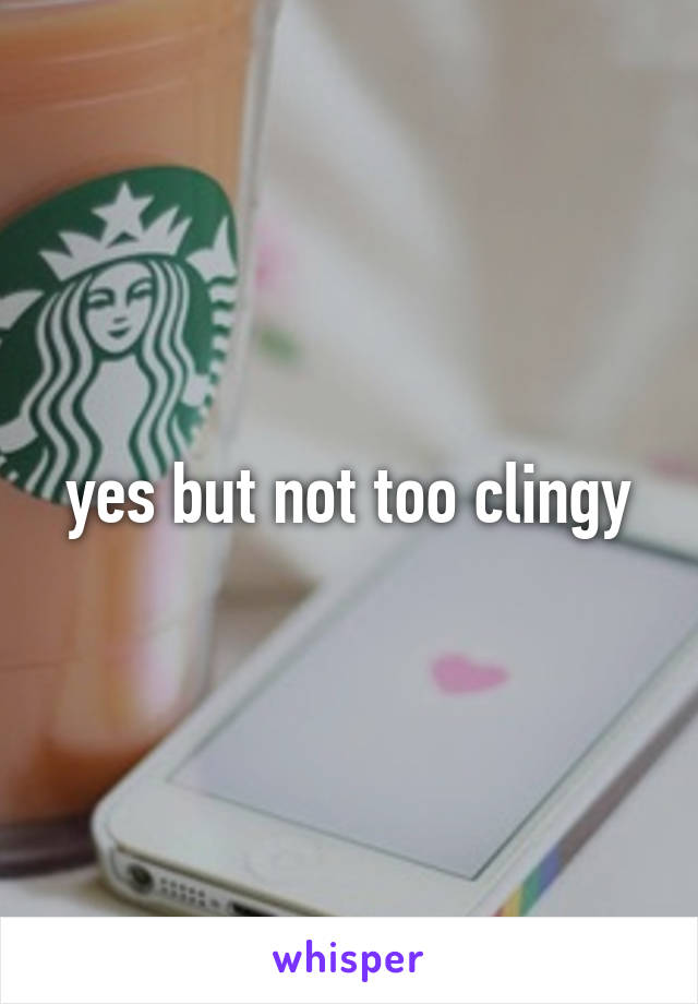 yes but not too clingy