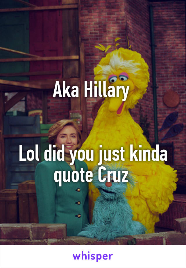 Aka Hillary 


Lol did you just kinda quote Cruz 