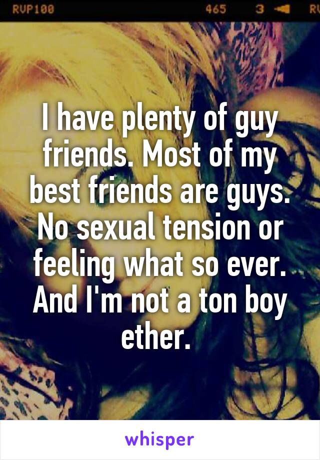 I have plenty of guy friends. Most of my best friends are guys. No sexual tension or feeling what so ever. And I'm not a ton boy ether. 