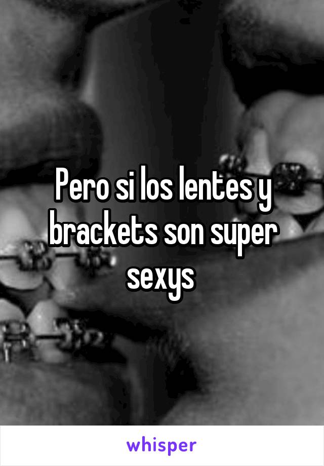 Pero si los lentes y brackets son super sexys 