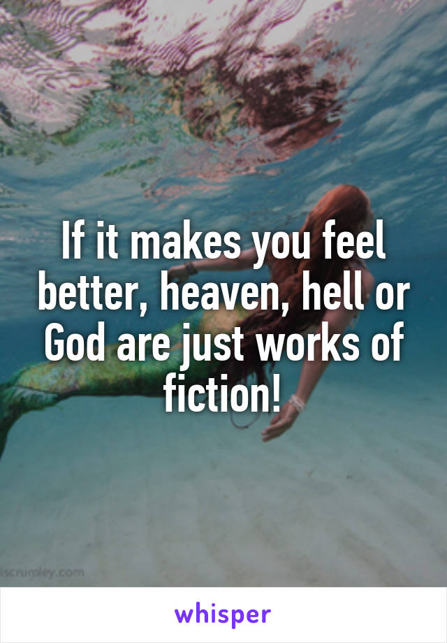 If it makes you feel better, heaven, hell or God are just works of fiction!