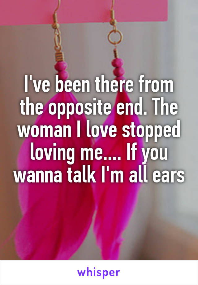 I've been there from the opposite end. The woman I love stopped loving me.... If you wanna talk I'm all ears 