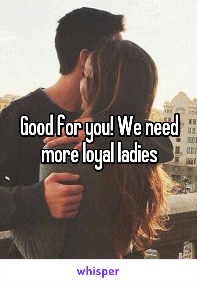 Good for you! We need more loyal ladies