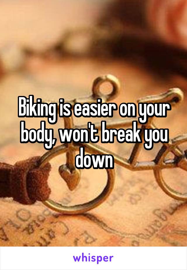 Biking is easier on your body, won't break you down