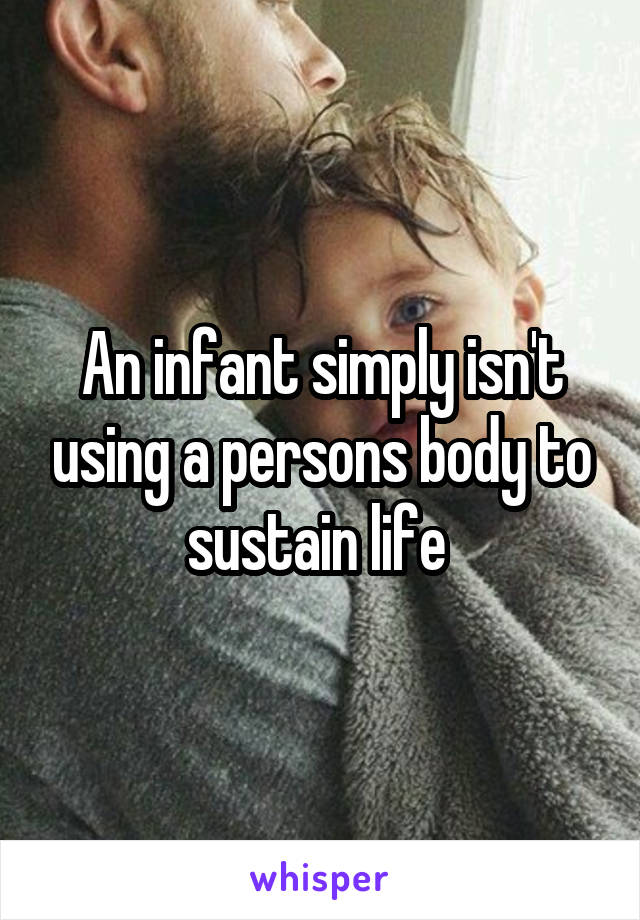 An infant simply isn't using a persons body to sustain life 