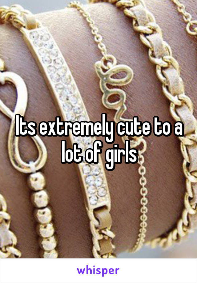 Its extremely cute to a lot of girls