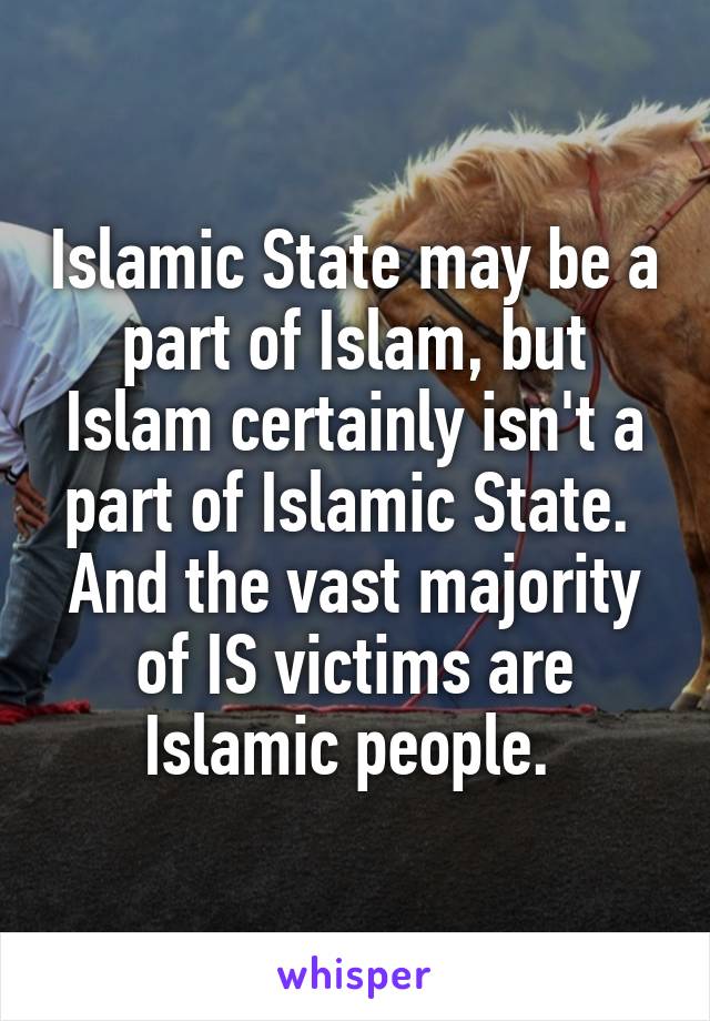 Islamic State may be a part of Islam, but Islam certainly isn't a part of Islamic State. 
And the vast majority of IS victims are Islamic people. 