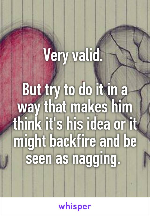 Very valid. 

But try to do it in a way that makes him think it's his idea or it might backfire and be seen as nagging. 