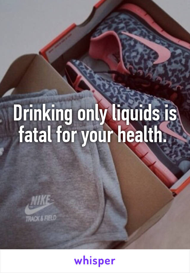 Drinking only liquids is fatal for your health. 
