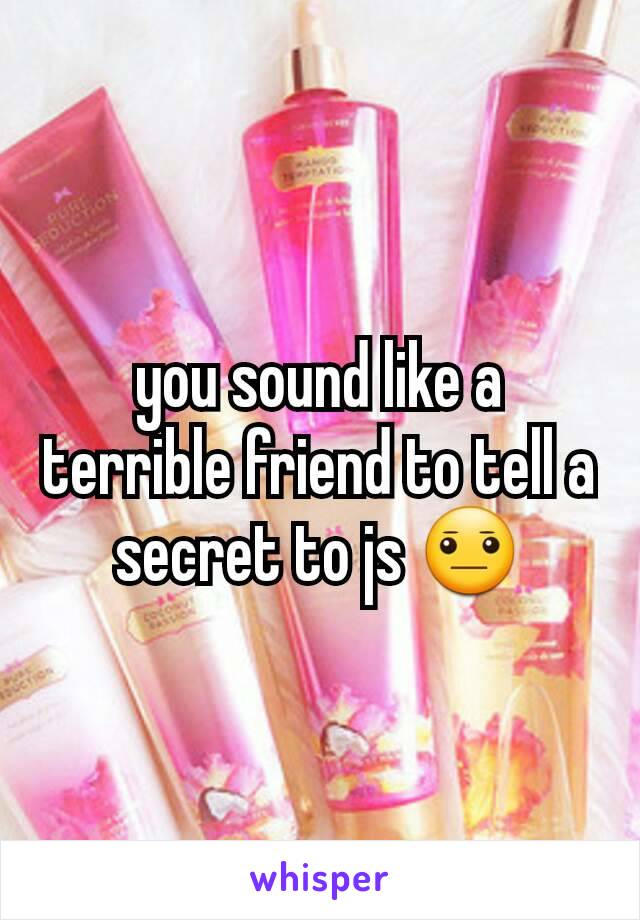 you sound like a terrible friend to tell a secret to js 😐