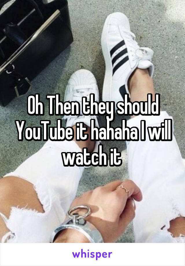 Oh Then they should YouTube it hahaha I will watch it 