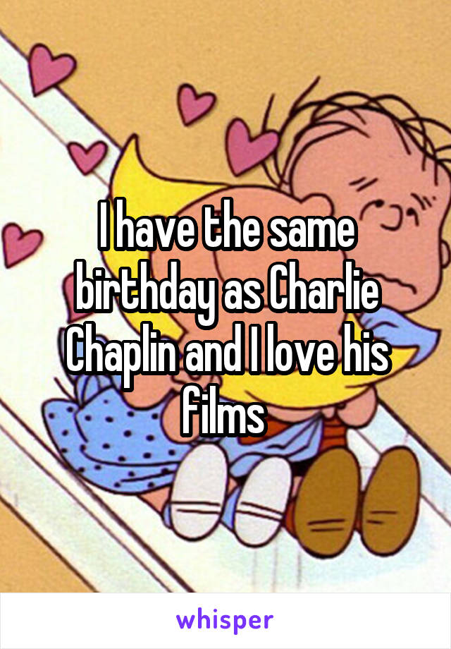 I have the same birthday as Charlie Chaplin and I love his films 