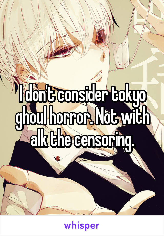 I don't consider tokyo ghoul horror. Not with alk the censoring.