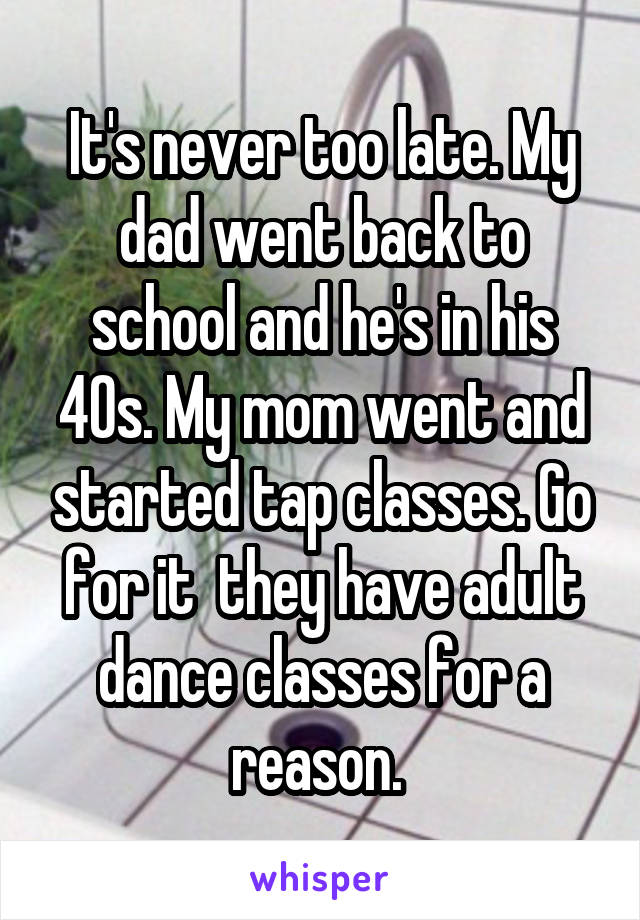 It's never too late. My dad went back to school and he's in his 40s. My mom went and started tap classes. Go for it  they have adult dance classes for a reason. 