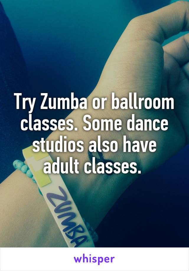 Try Zumba or ballroom classes. Some dance studios also have adult classes. 