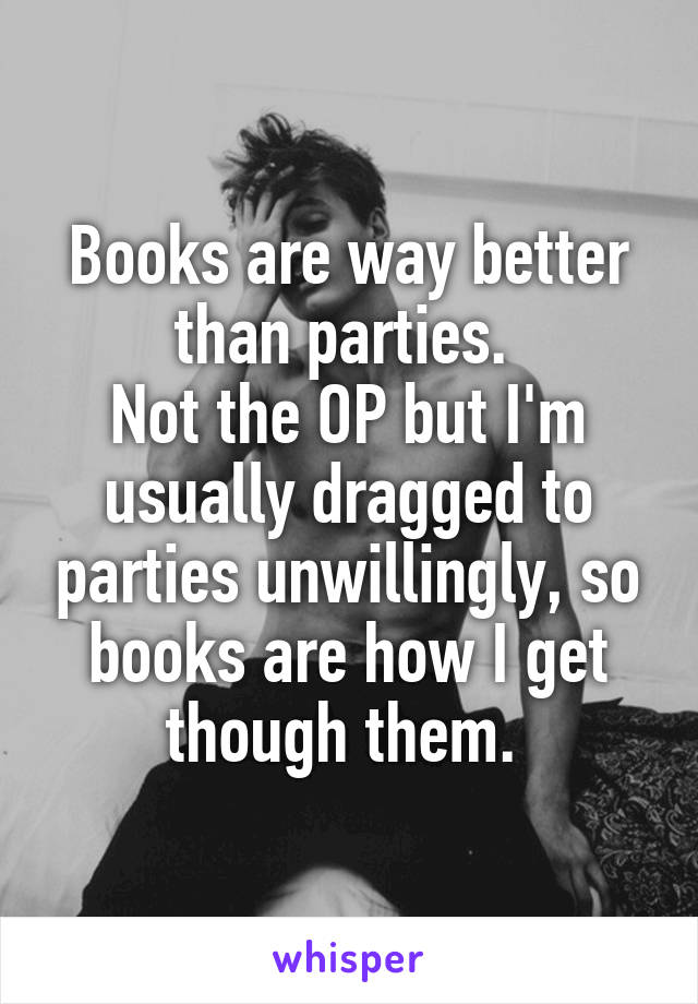 Books are way better than parties. 
Not the OP but I'm usually dragged to parties unwillingly, so books are how I get though them. 