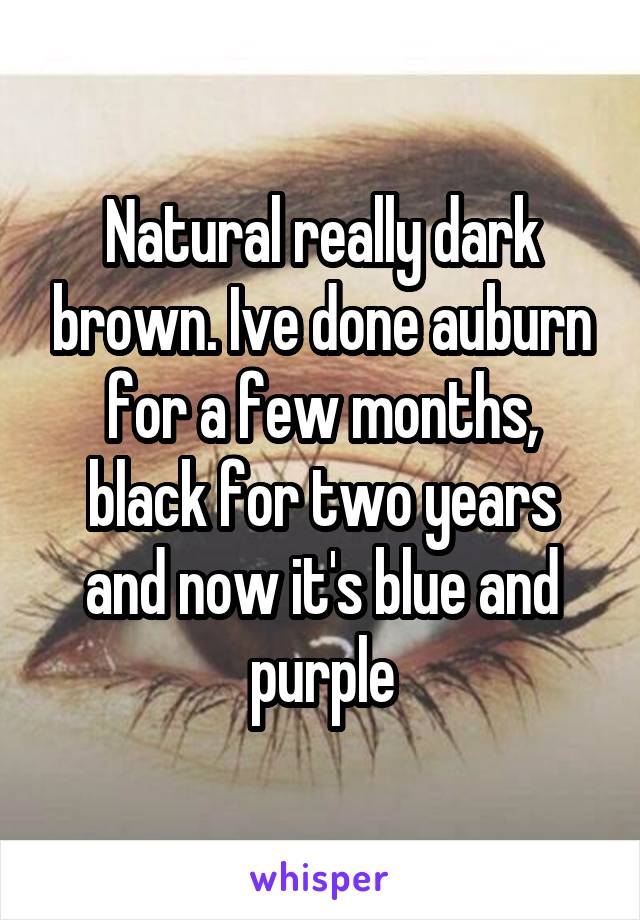 Natural really dark brown. Ive done auburn for a few months, black for two years and now it's blue and purple