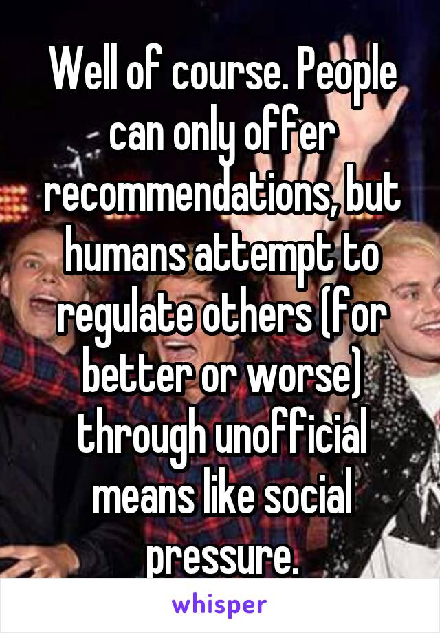 Well of course. People can only offer recommendations, but humans attempt to regulate others (for better or worse) through unofficial means like social pressure.