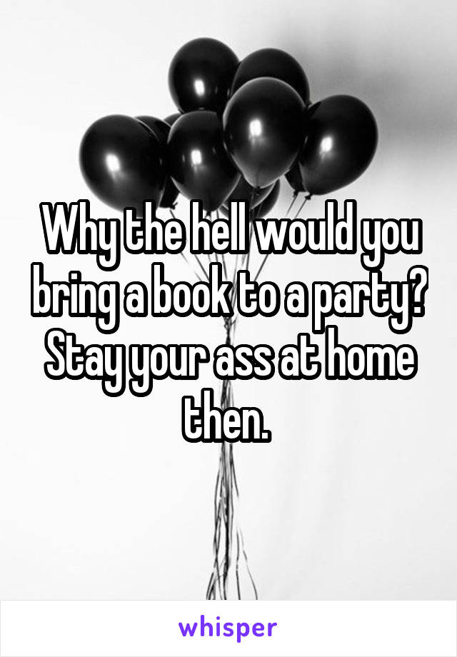 Why the hell would you bring a book to a party? Stay your ass at home then. 