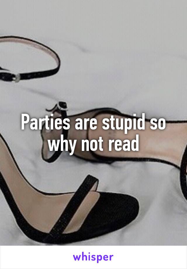 Parties are stupid so why not read