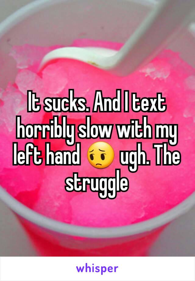 It sucks. And I text horribly slow with my left hand 😔 ugh. The struggle