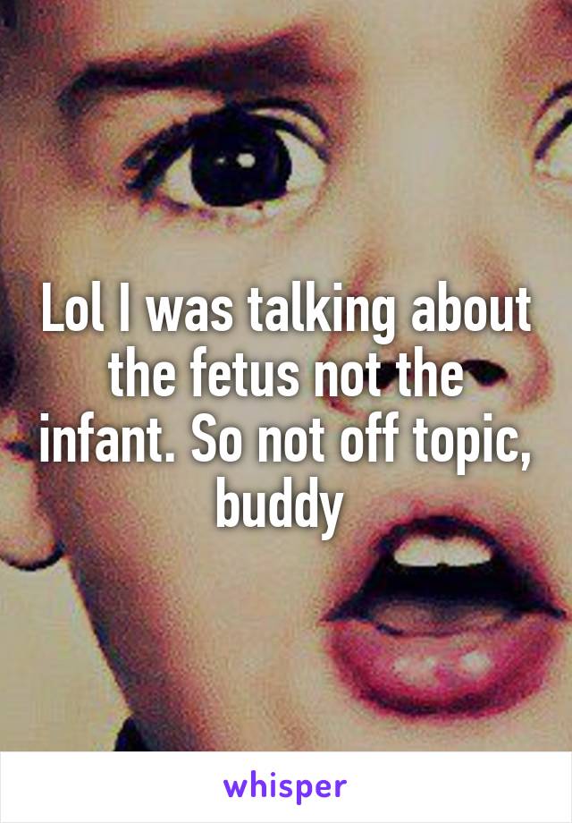 Lol I was talking about the fetus not the infant. So not off topic, buddy 