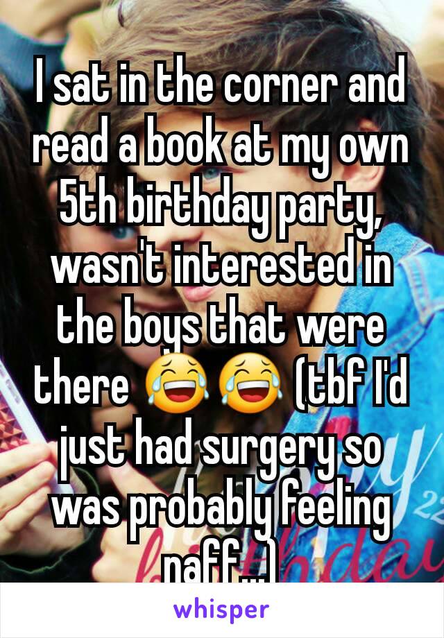 I sat in the corner and read a book at my own 5th birthday party, wasn't interested in the boys that were there 😂😂 (tbf I'd just had surgery so was probably feeling naff...)