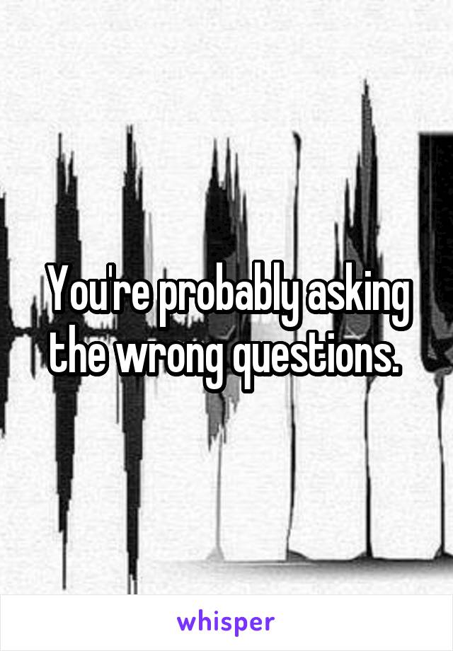 Youre Probably Asking The Wrong Questions 1193