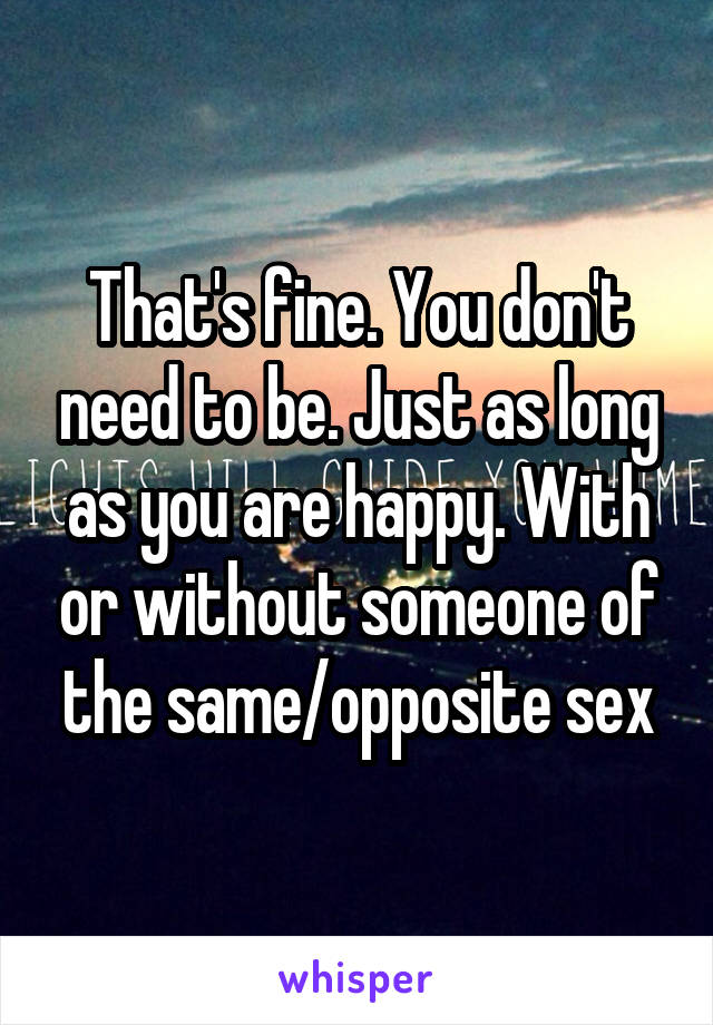 That's fine. You don't need to be. Just as long as you are happy. With or without someone of the same/opposite sex