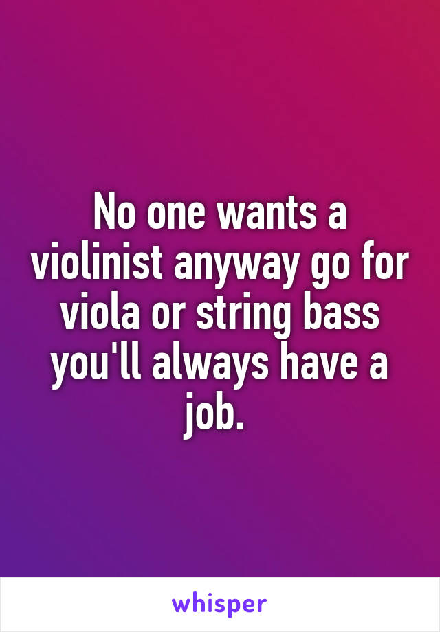 No one wants a violinist anyway go for viola or string bass you'll always have a job. 